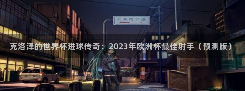 世界杯决赛预测:克洛泽的世界杯进球传奇:2023年欧洲杯最佳射手(预测版)