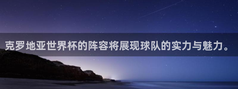 足球杯:克罗地亚世界杯的阵容将展现球队的实力与魅力。