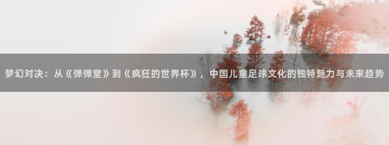 2026世界杯德国队阵容:梦幻对决:从《弹弹堂》到《疯狂的世界杯》,中国儿童足球文化的独特魅力与未来趋势